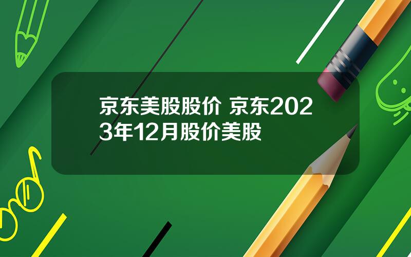 京东美股股价 京东2023年12月股价美股